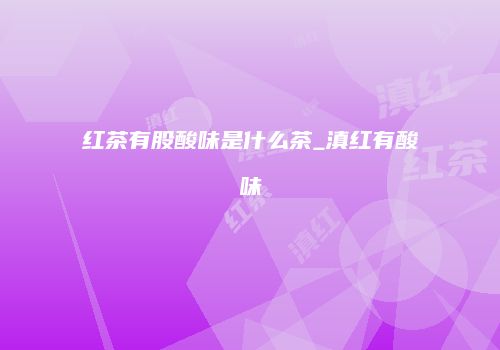 红茶有股酸味是什么茶_滇红有酸味