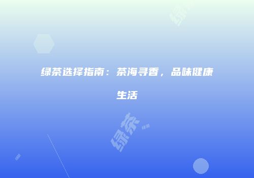 绿茶选择指南：茶海寻香，品味健康生活