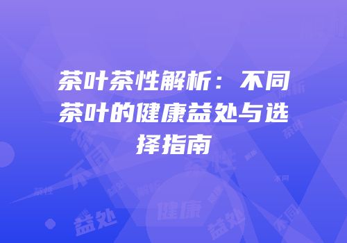 茶叶茶性解析：不同茶叶的健康益处与选择指南