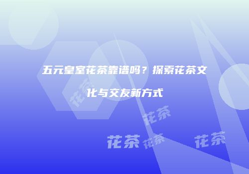 五元皇室花茶靠谱吗？探索花茶文化与交友新方式