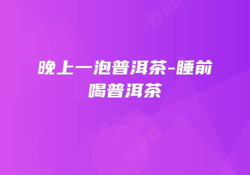 晚上一泡普洱茶-睡前喝普洱茶