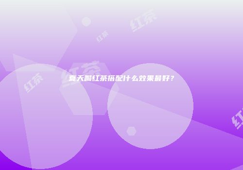 夏天喝红茶搭配什么效果最好？