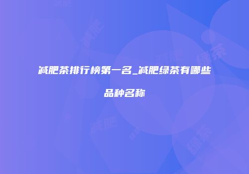 减肥茶排行榜第一名_减肥绿茶有哪些品种名称