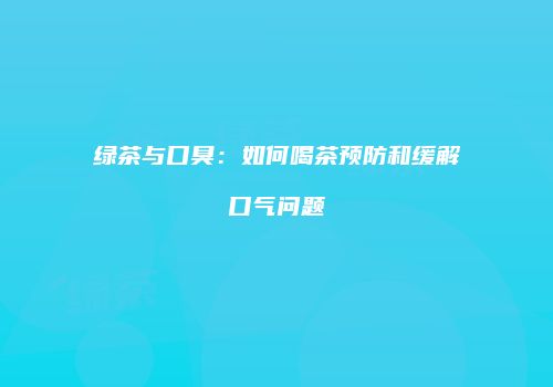 绿茶与口臭：如何喝茶预防和缓解口气问题