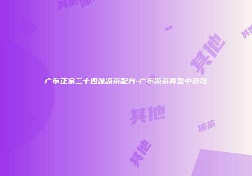 广东正宗二十四味凉茶配方-广东凉茶算是中药吗