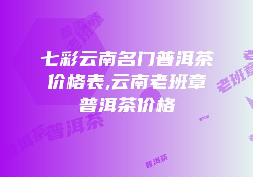 七彩云南名门普洱茶价格表,云南老班章普洱茶价格