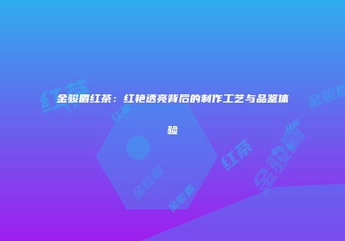 金骏眉红茶：红艳透亮背后的制作工艺与品鉴体验