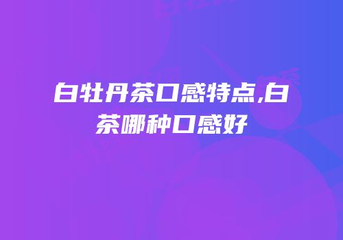 白牡丹茶口感特点,白茶哪种口感好