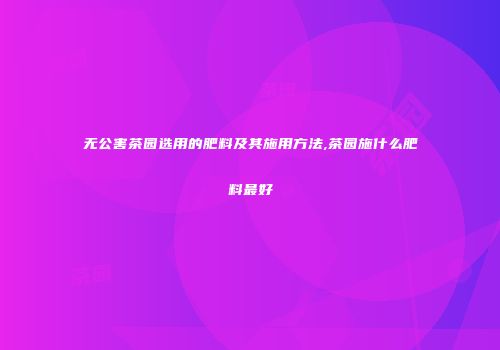 无公害茶园选用的肥料及其施用方法,茶园施什么肥料最好