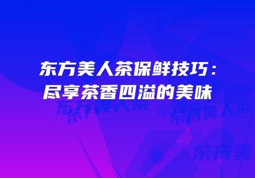 东方美人茶保鲜技巧：尽享茶香四溢的美味