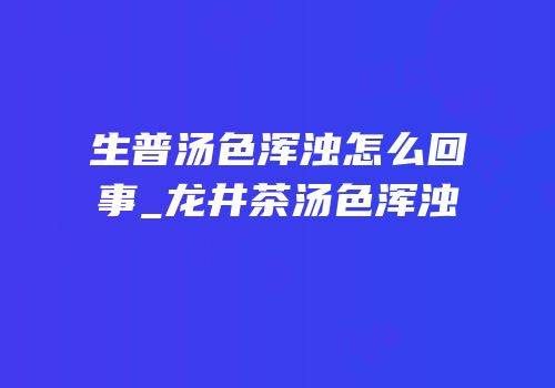 生普汤色浑浊怎么回事_龙井茶汤色浑浊