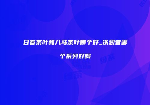 日春茶叶和八马茶叶哪个好_铁观音哪个系列好喝