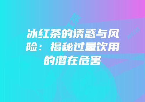 冰红茶的诱惑与风险：揭秘过量饮用的潜在危害