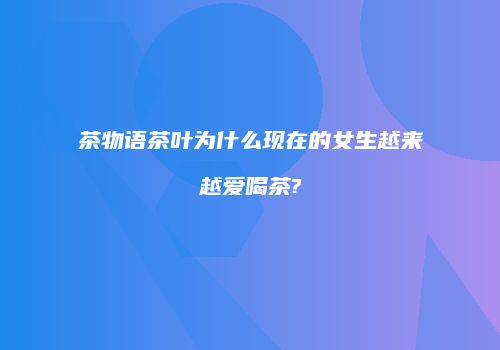 茶物语茶叶为什么现在的女生越来越爱喝茶?