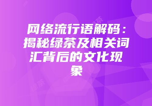 网络流行语解码：揭秘绿茶及相关词汇背后的文化现象