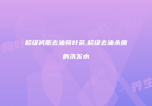 超级减脂去油荷叶茶,超级去油杀菌的洗发水