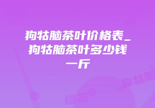 狗牯脑茶叶价格表_狗牯脑茶叶多少钱一斤