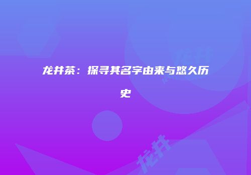 龙井茶：探寻其名字由来与悠久历史