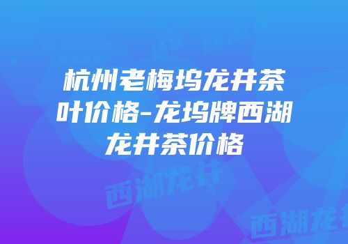 杭州老梅坞龙井茶叶价格-龙坞牌西湖龙井茶价格