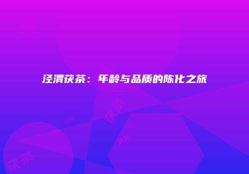 泾渭茯茶：年龄与品质的陈化之旅
