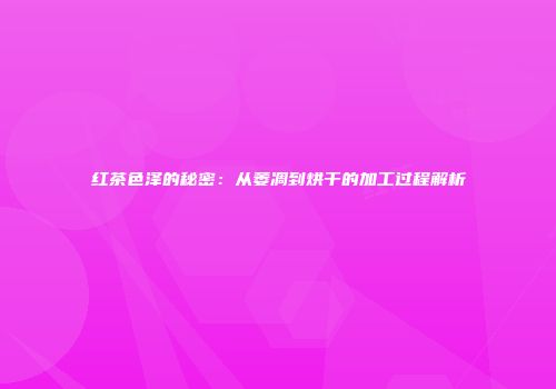 红茶色泽的秘密：从萎凋到烘干的加工过程解析