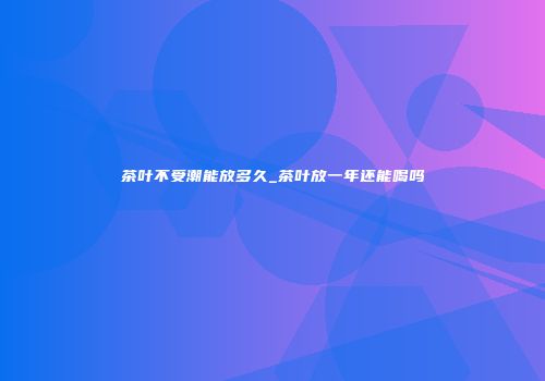 茶叶不受潮能放多久_茶叶放一年还能喝吗