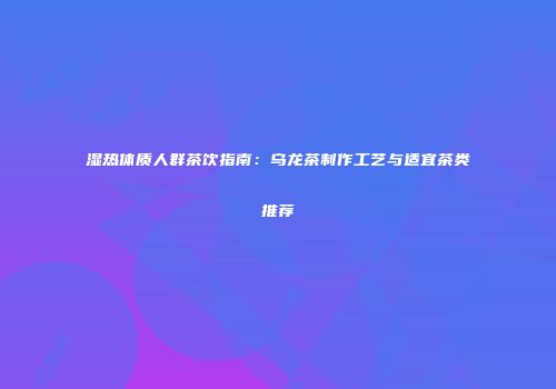 湿热体质人群茶饮指南：乌龙茶制作工艺与适宜茶类推荐