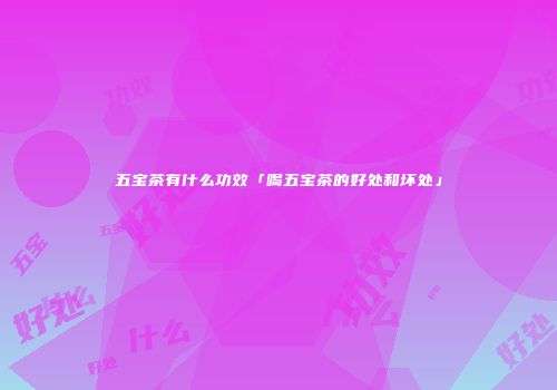 五宝茶有什么功效「喝五宝茶的好处和坏处」