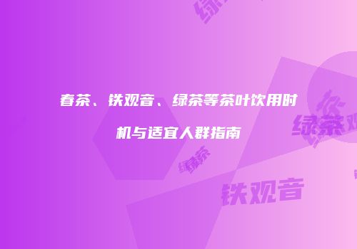 春茶、铁观音、绿茶等茶叶饮用时机与适宜人群指南