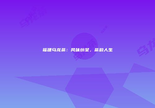 福建乌龙茶：风味纷呈，茶韵人生