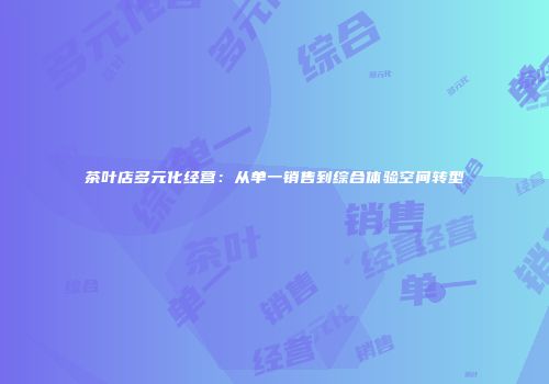茶叶店多元化经营：从单一销售到综合体验空间转型