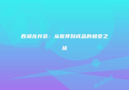西湖龙井茶：从嫩芽到成品的蜕变之旅