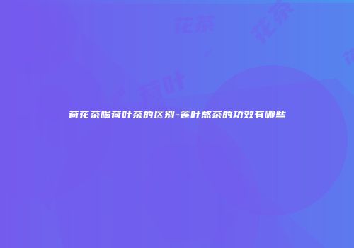 荷花茶喝荷叶茶的区别-莲叶熬茶的功效有哪些
