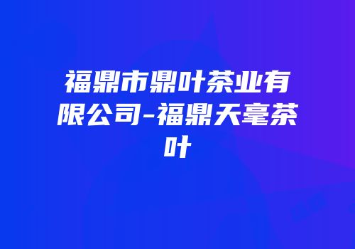 福鼎市鼎叶茶业有限公司-福鼎天毫茶叶