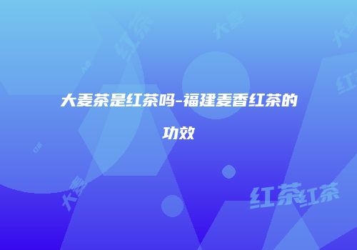 大麦茶是红茶吗-福建麦香红茶的功效