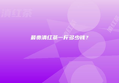 最贵滇红茶一斤多少钱？