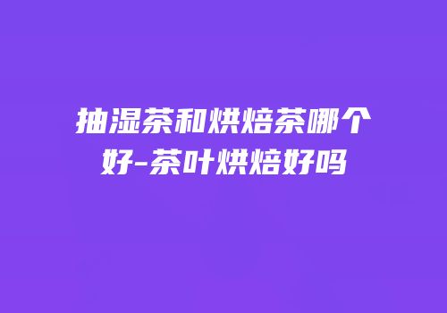 抽湿茶和烘焙茶哪个好-茶叶烘焙好吗