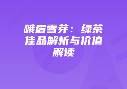 峨眉雪芽：绿茶佳品解析与价值解读