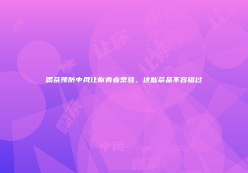 喝茶预防中风让你青春常驻，这些茶品不容错过