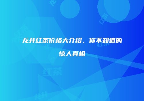 龙井红茶价格大介绍，你不知道的惊人真相