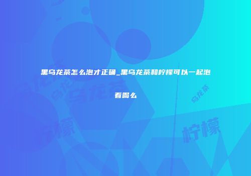 黑乌龙茶怎么泡才正确_黑乌龙茶和柠檬可以一起泡着喝么