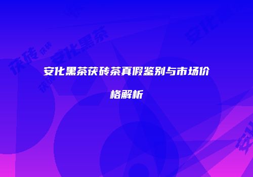 安化黑茶茯砖茶真假鉴别与市场价格解析