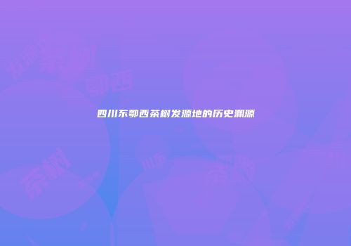 四川东鄂西茶树发源地的历史渊源