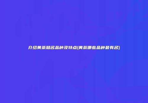 介绍黄茶知名品种及特点(黄茶哪些品种最有名)