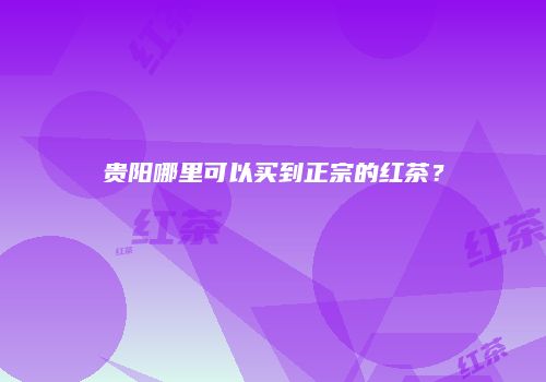 贵阳哪里可以买到正宗的红茶？