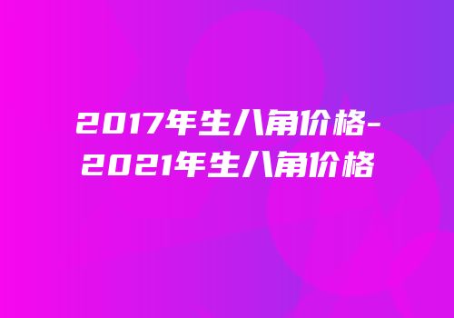 2017年生八角价格-2021年生八角价格