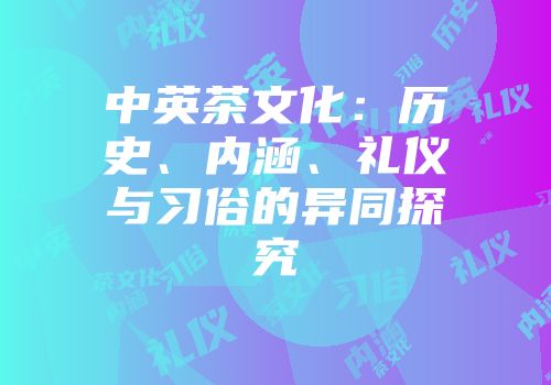 中英茶文化：历史、内涵、礼仪与习俗的异同探究