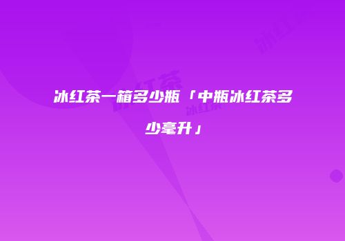 冰红茶一箱多少瓶「中瓶冰红茶多少毫升」