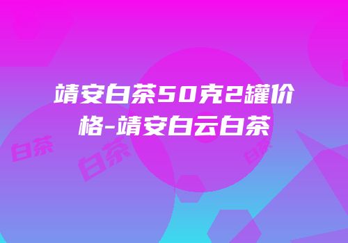 靖安白茶50克2罐价格-靖安白云白茶