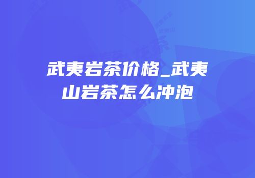 武夷岩茶价格_武夷山岩茶怎么冲泡